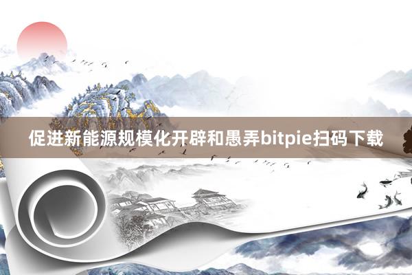 促进新能源规模化开辟和愚弄bitpie扫码下载