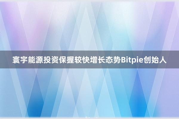 寰宇能源投资保握较快增长态势Bitpie创始人