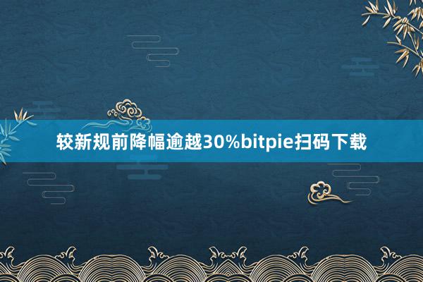 较新规前降幅逾越30%bitpie扫码下载