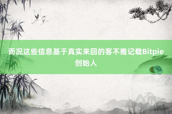 而况这些信息基于真实来回的客不雅记载Bitpie创始人