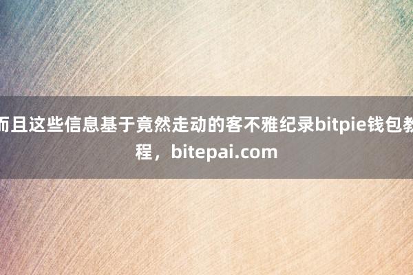 而且这些信息基于竟然走动的客不雅纪录bitpie钱包教程，bitepai.com