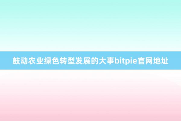 鼓动农业绿色转型发展的大事bitpie官网地址