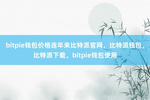 bitpie钱包价格连年来比特派官网，比特派钱包，比特派下载，bitpie钱包使用