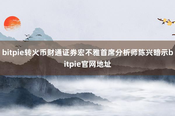 bitpie转火币财通证券宏不雅首席分析师陈兴暗示bitpie官网地址