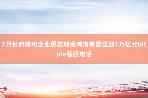 7月份政府和企业悉数融资鸿沟有望达到1万亿元bitpie客服电话