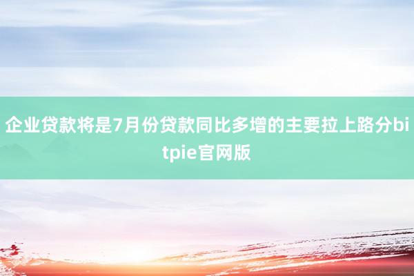 企业贷款将是7月份贷款同比多增的主要拉上路分bitpie官网版