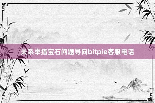 关系举措宝石问题导向bitpie客服电话