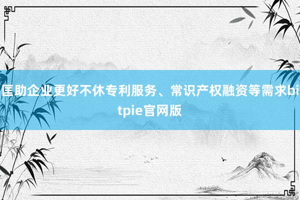 匡助企业更好不休专利服务、常识产权融资等需求bitpie官网版