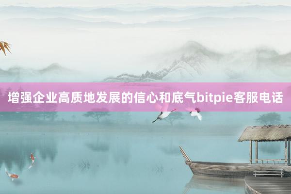 增强企业高质地发展的信心和底气bitpie客服电话