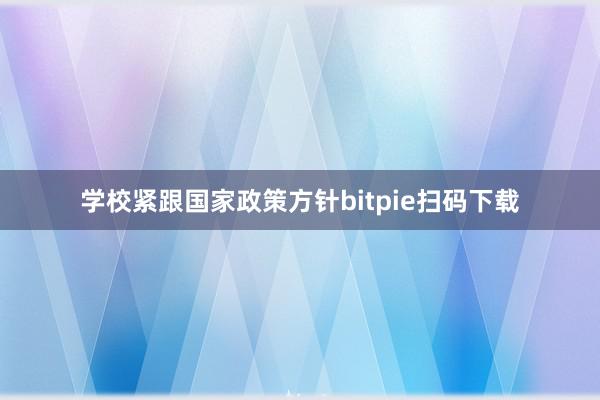 学校紧跟国家政策方针bitpie扫码下载