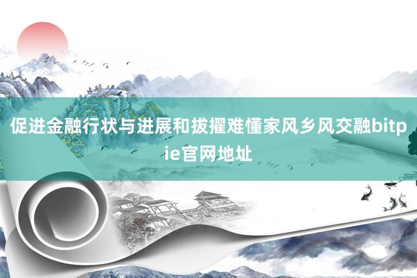 促进金融行状与进展和拔擢难懂家风乡风交融bitpie官网地址