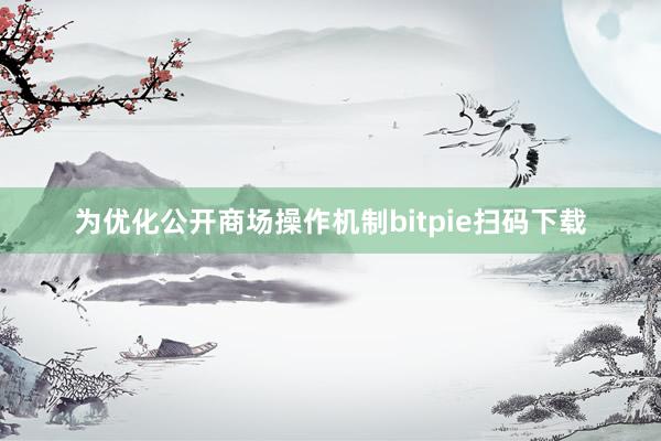 为优化公开商场操作机制bitpie扫码下载