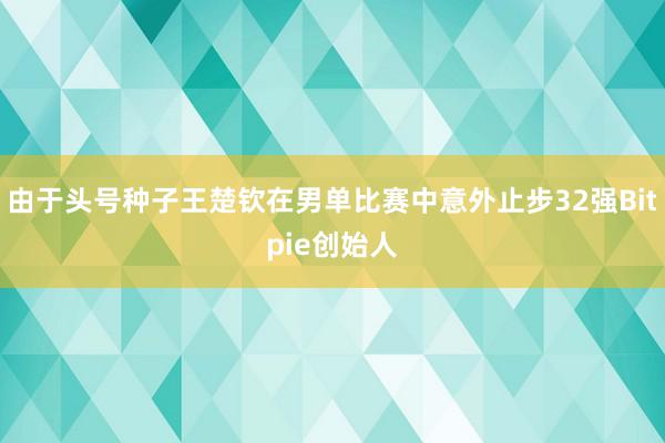 由于头号种子王楚钦在男单比赛中意外止步32强Bitpie创始人