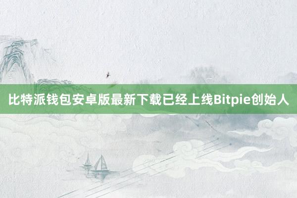 比特派钱包安卓版最新下载已经上线Bitpie创始人