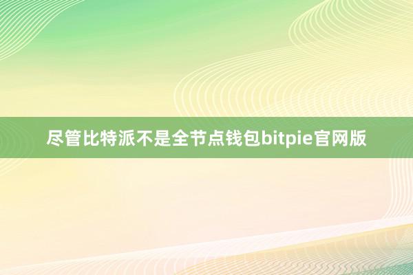 尽管比特派不是全节点钱包bitpie官网版