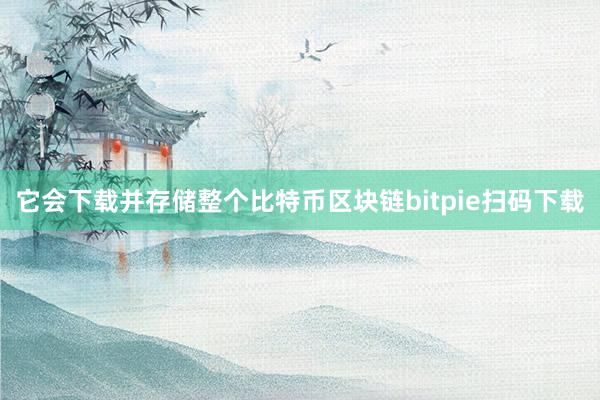 它会下载并存储整个比特币区块链bitpie扫码下载