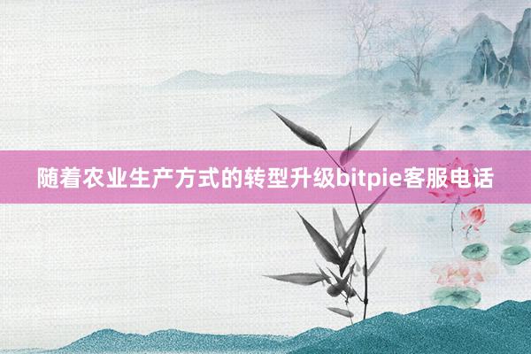 随着农业生产方式的转型升级bitpie客服电话