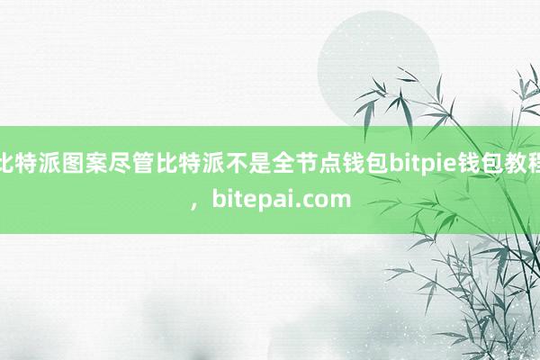 比特派图案尽管比特派不是全节点钱包bitpie钱包教程，bitepai.com