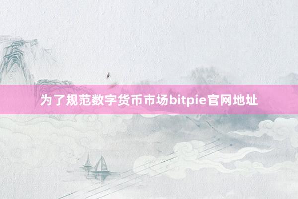 为了规范数字货币市场bitpie官网地址