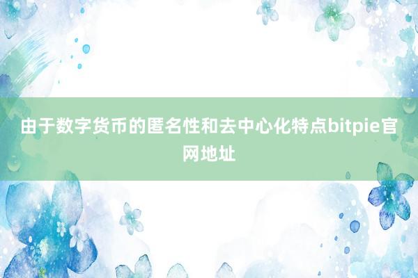 由于数字货币的匿名性和去中心化特点bitpie官网地址