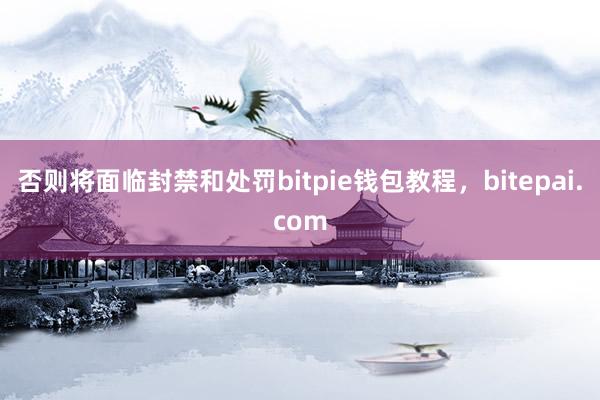 否则将面临封禁和处罚bitpie钱包教程，bitepai.com