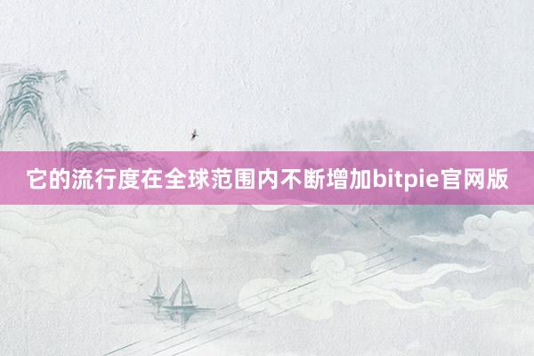 它的流行度在全球范围内不断增加bitpie官网版