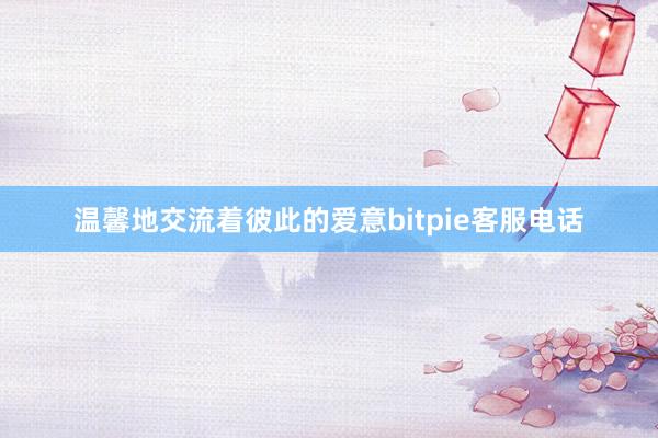 温馨地交流着彼此的爱意bitpie客服电话