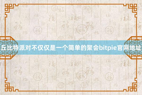 丘比特派对不仅仅是一个简单的聚会bitpie官网地址