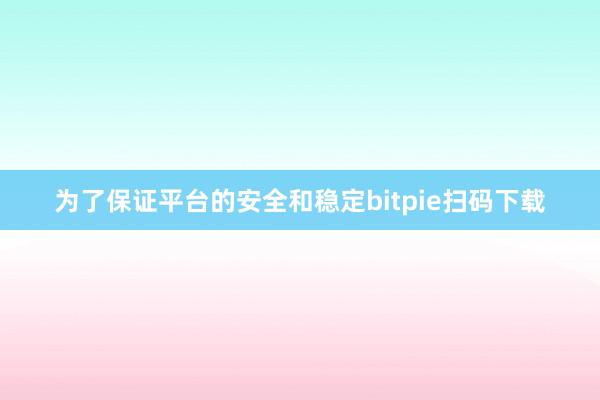 为了保证平台的安全和稳定bitpie扫码下载