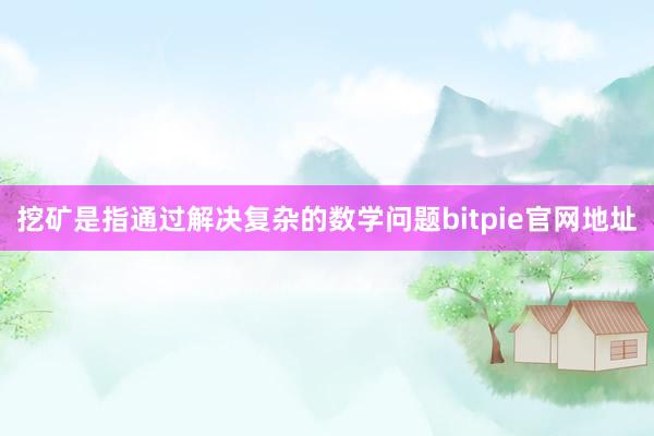 挖矿是指通过解决复杂的数学问题bitpie官网地址