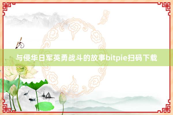 与侵华日军英勇战斗的故事bitpie扫码下载