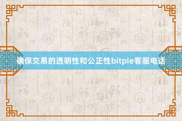 确保交易的透明性和公正性bitpie客服电话