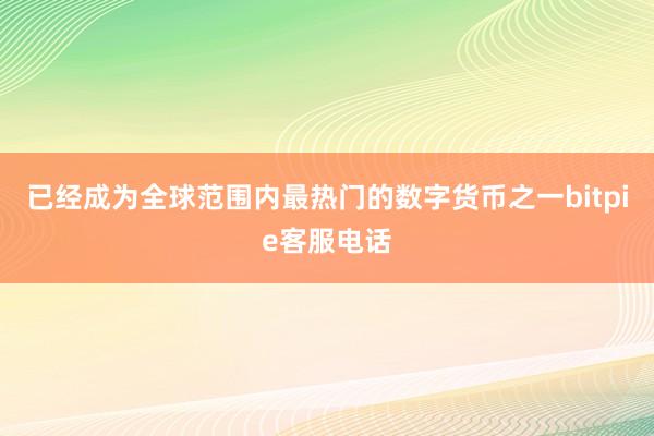 已经成为全球范围内最热门的数字货币之一bitpie客服电话