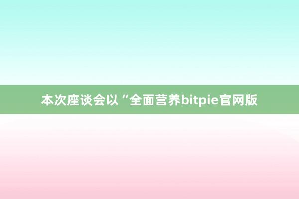 本次座谈会以“全面营养bitpie官网版