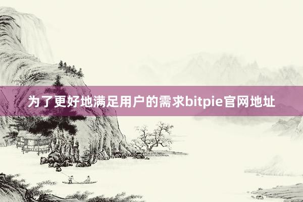 为了更好地满足用户的需求bitpie官网地址