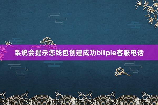 系统会提示您钱包创建成功bitpie客服电话