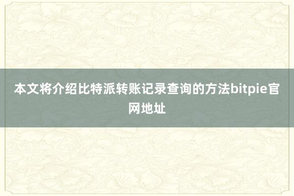 本文将介绍比特派转账记录查询的方法bitpie官网地址