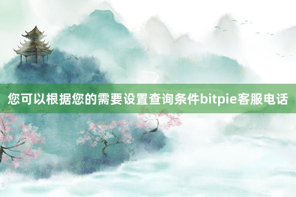 您可以根据您的需要设置查询条件bitpie客服电话