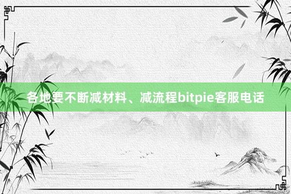 各地要不断减材料、减流程bitpie客服电话