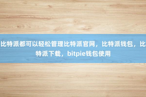 比特派都可以轻松管理比特派官网，比特派钱包，比特派下载，bitpie钱包使用