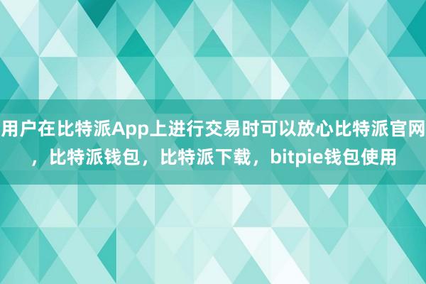 用户在比特派App上进行交易时可以放心比特派官网，比特派钱包，比特派下载，bitpie钱包使用