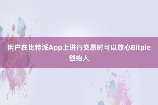 用户在比特派App上进行交易时可以放心Bitpie创始人