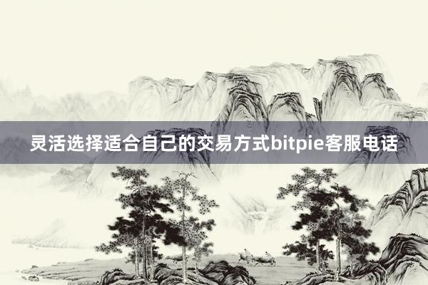 灵活选择适合自己的交易方式bitpie客服电话