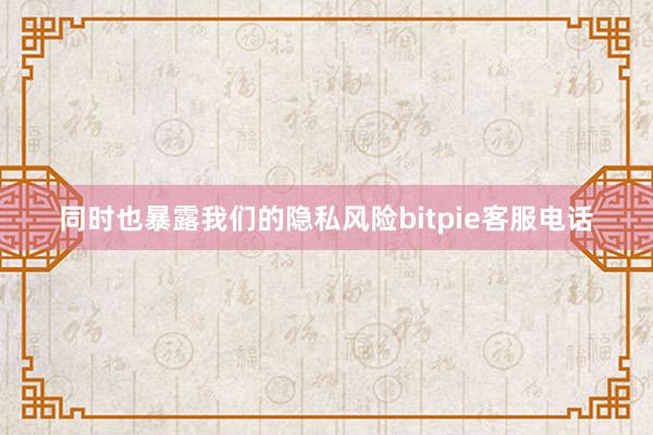 同时也暴露我们的隐私风险bitpie客服电话