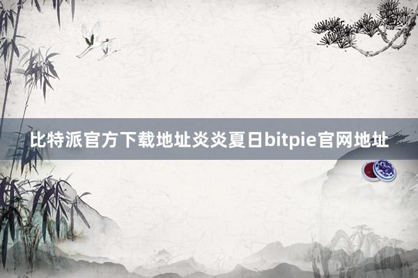 比特派官方下载地址炎炎夏日bitpie官网地址