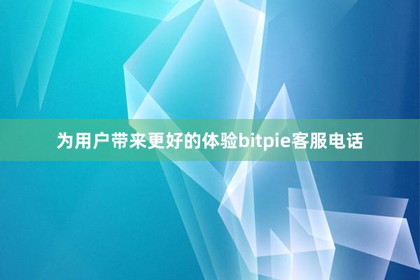 为用户带来更好的体验bitpie客服电话