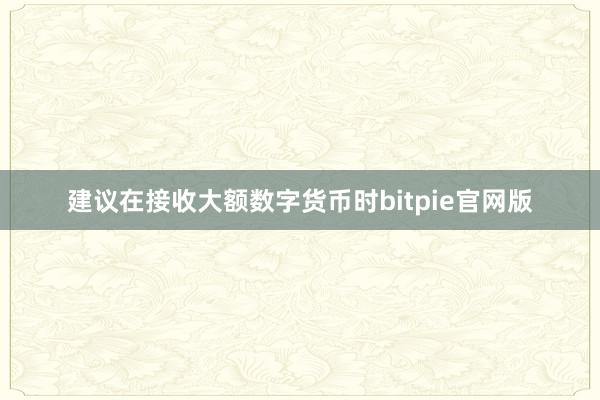 建议在接收大额数字货币时bitpie官网版