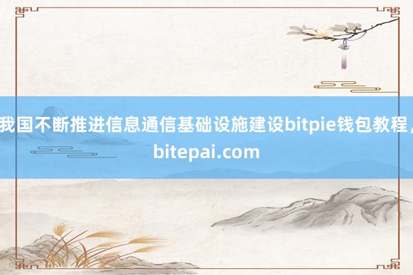 我国不断推进信息通信基础设施建设bitpie钱包教程，bitepai.com