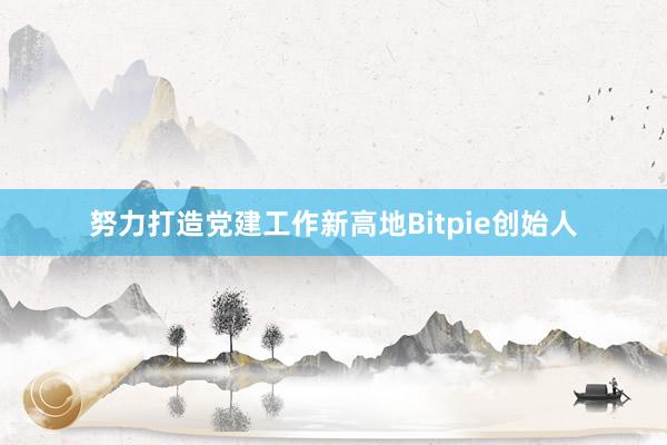 努力打造党建工作新高地Bitpie创始人