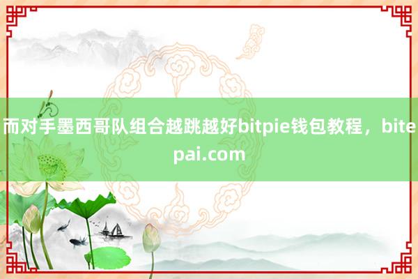 而对手墨西哥队组合越跳越好bitpie钱包教程，bitepai.com